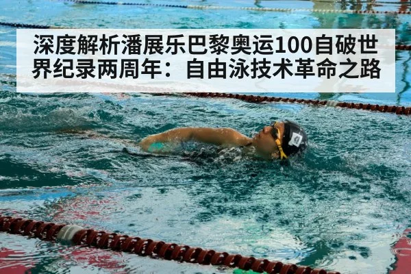 深度解析潘展乐巴黎奥运100自破世界纪录两周年：自由泳技术革命之路