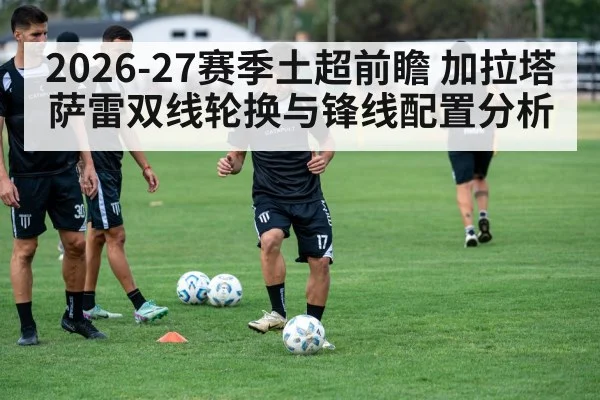 2026-27赛季土超前瞻 加拉塔萨雷双线轮换与锋线配置分析